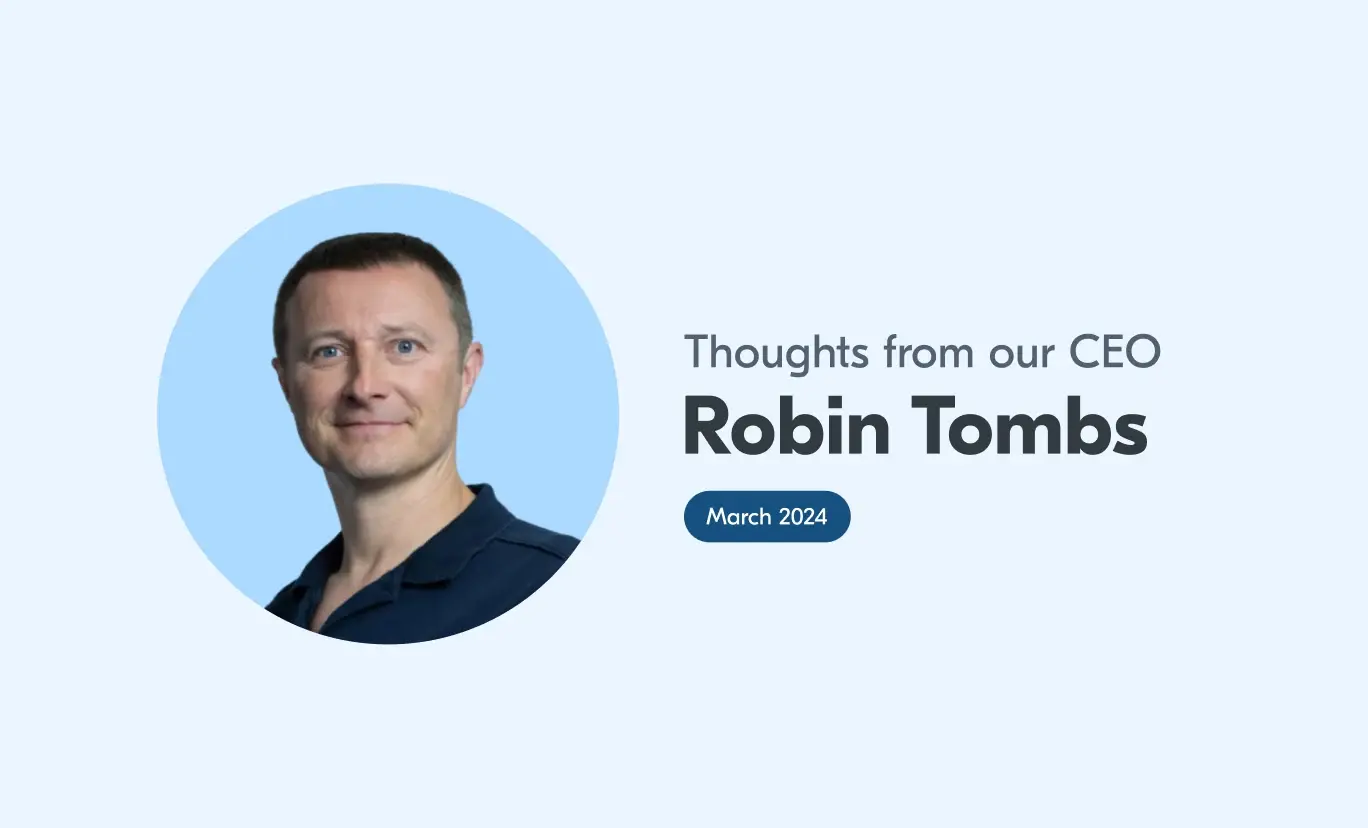 Thoughts from our CEO Robin Tombs, March 2024