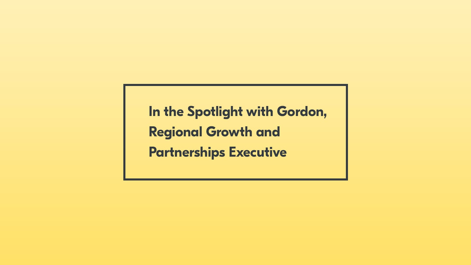 In the Spotlight with Gordon Scobbie, Regional Business Growth and Partnerships Executive